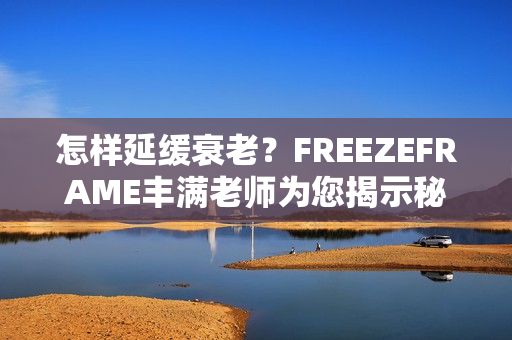 怎样延缓衰老？FREEZEFRAME丰满老师为您揭示秘诀