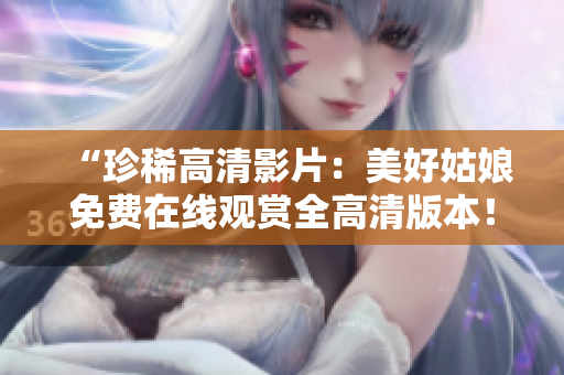 “珍稀高清影片：美好姑娘免费在线观赏全高清版本！”