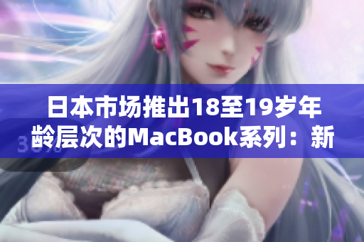 日本市场推出18至19岁年龄层次的MacBook系列：新一代笔记本电脑引领潮流