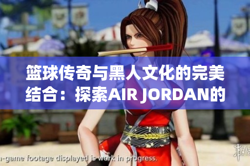 篮球传奇与黑人文化的完美结合：探索AIR JORDAN的文化影响力