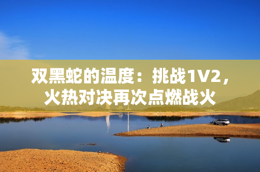 双黑蛇的温度：挑战1V2，火热对决再次点燃战火