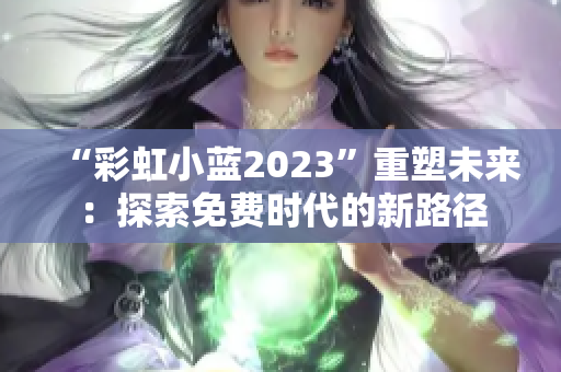 “彩虹小蓝2023”重塑未来：探索免费时代的新路径