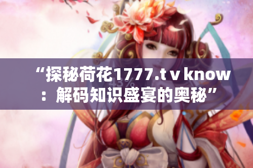 “探秘荷花1777.tⅴknow：解码知识盛宴的奥秘”