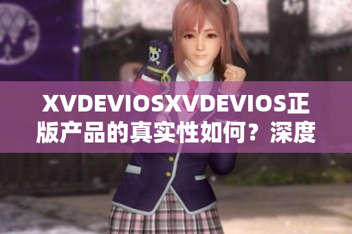 XVDEVIOSXVDEVIOS正版产品的真实性如何？深度探讨与解析