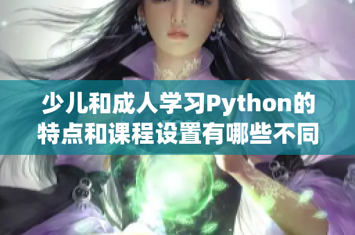 少儿和成人学习Python的特点和课程设置有哪些不同？