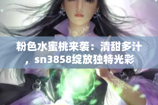 粉色水蜜桃来袭：清甜多汁，sn3858绽放独特光彩