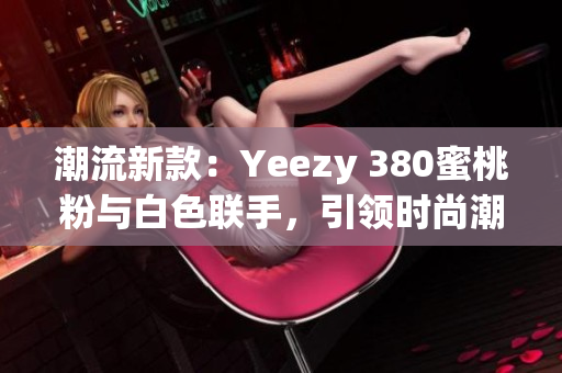 潮流新款：Yeezy 380蜜桃粉与白色联手，引领时尚潮流