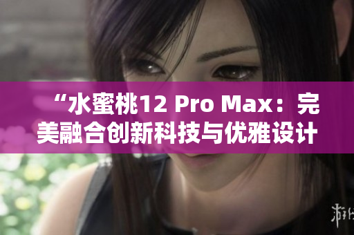 “水蜜桃12 Pro Max：完美融合创新科技与优雅设计的旗舰之选”