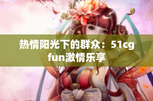 热情阳光下的群众：51cgfun激情乐享