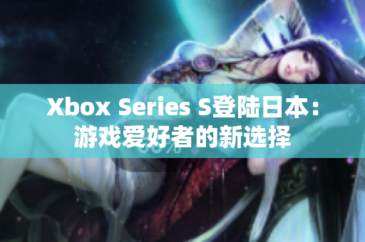 Xbox Series S登陆日本：游戏爱好者的新选择