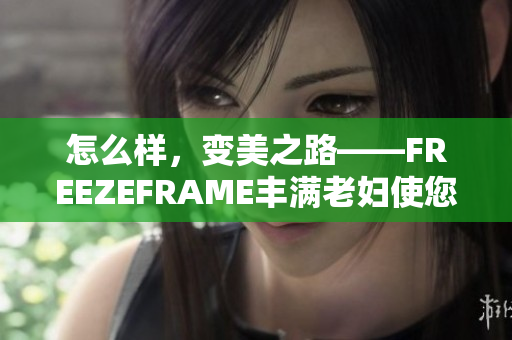 怎么样，变美之路——FREEZEFRAME丰满老妇使您年轻如初