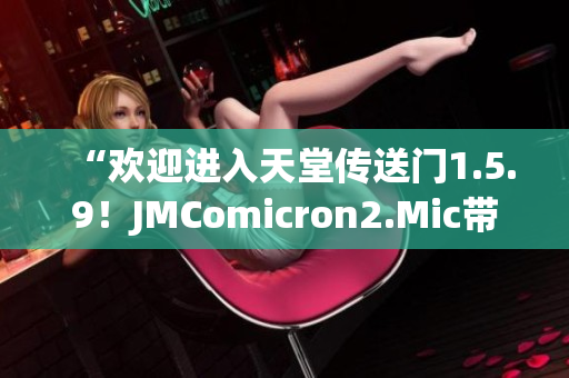 “欢迎进入天堂传送门1.5.9！JMComicron2.Mic带您畅游神秘世界。”