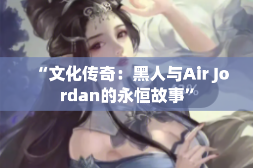 “文化传奇：黑人与Air Jordan的永恒故事”