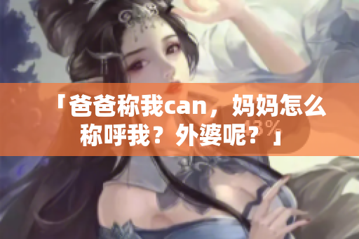 「爸爸称我can，妈妈怎么称呼我？外婆呢？」