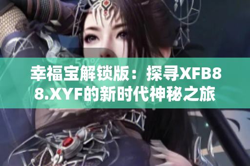 幸福宝解锁版：探寻XFB88.XYF的新时代神秘之旅