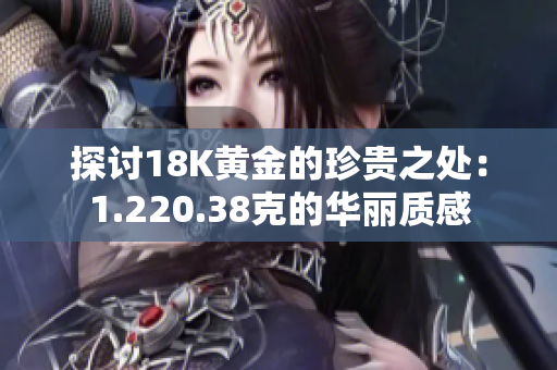 探讨18K黄金的珍贵之处：1.220.38克的华丽质感