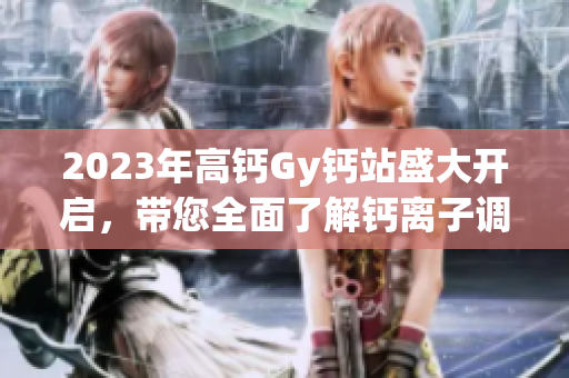 2023年高钙Gy钙站盛大开启，带您全面了解钙离子调控！