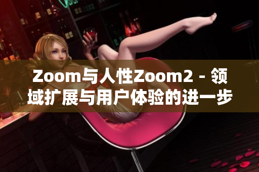 Zoom与人性Zoom2 - 领域扩展与用户体验的进一步升级