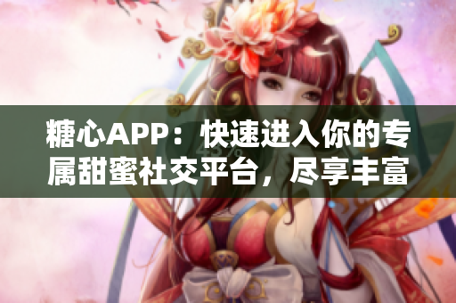 糖心APP：快速进入你的专属甜蜜社交平台，尽享丰富社交体验