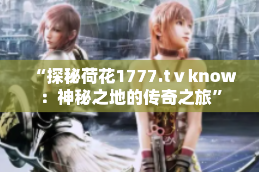 “探秘荷花1777.tⅴknow：神秘之地的传奇之旅”