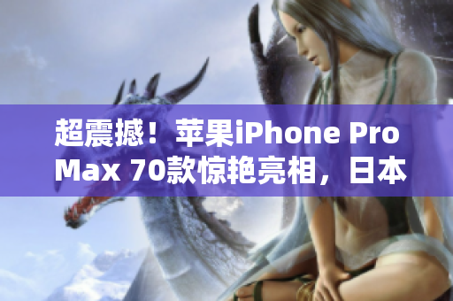 超震撼！苹果iPhone Pro Max 70款惊艳亮相，日本市场引爆狂潮