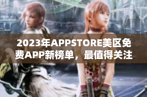 2023年APPSTORE美区免费APP新榜单，最值得关注的应用有哪些？