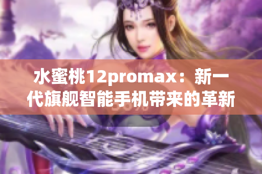 水蜜桃12promax：新一代旗舰智能手机带来的革新与升级