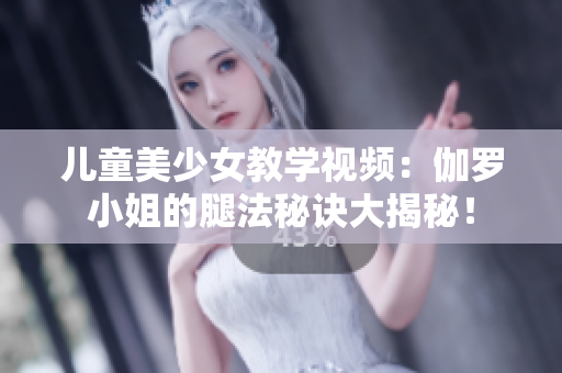 儿童美少女教学视频：伽罗小姐的腿法秘诀大揭秘！