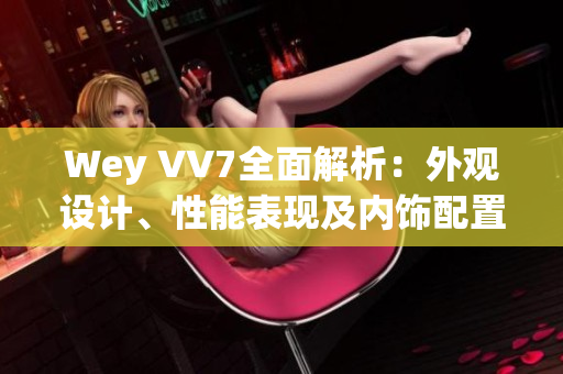 Wey VV7全面解析：外观设计、性能表现及内饰配置一览