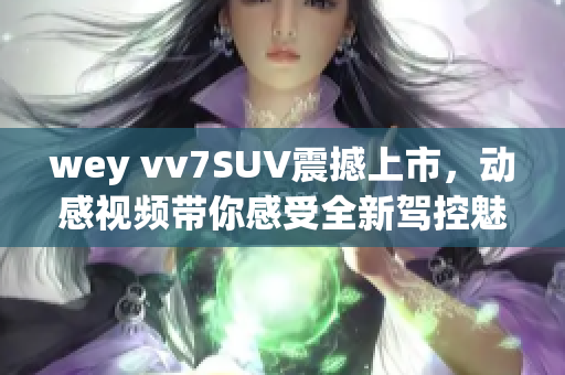 wey vv7SUV震撼上市，动感视频带你感受全新驾控魅力