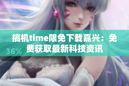 搞机time限免下载嘉兴：免费获取最新科技资讯