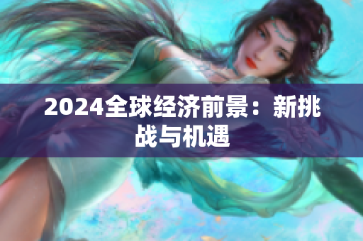 2024全球经济前景：新挑战与机遇