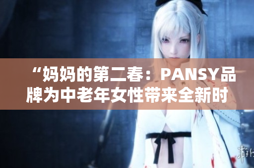 “妈妈的第二春：PANSY品牌为中老年女性带来全新时尚风潮”