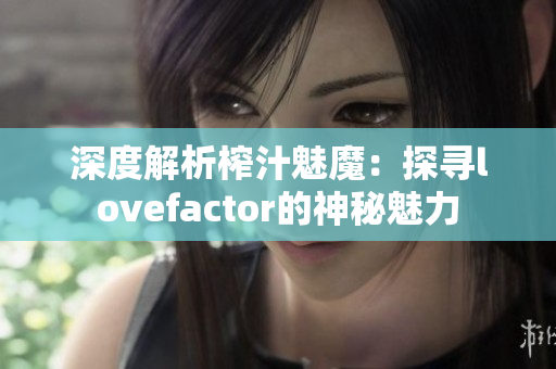 深度解析榨汁魅魔：探寻lovefactor的神秘魅力