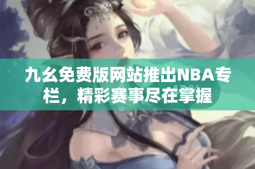 九幺免费版网站推出NBA专栏，精彩赛事尽在掌握