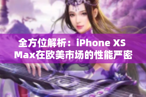 全方位解析：iPhone XS Max在欧美市场的性能严密评测