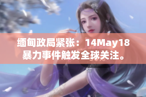 缅甸政局紧张：14May18暴力事件触发全球关注。