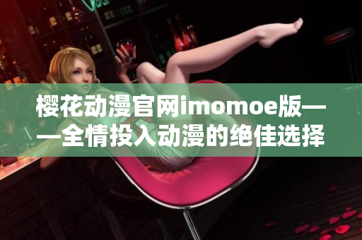 樱花动漫官网imomoe版——全情投入动漫的绝佳选择