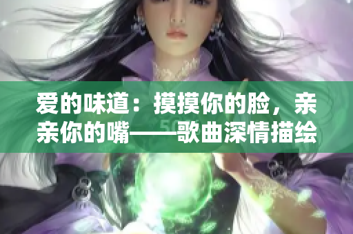 爱的味道：摸摸你的脸，亲亲你的嘴——歌曲深情描绘