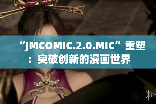 “JMCOMIC.2.0.MIC”重塑：突破创新的漫画世界