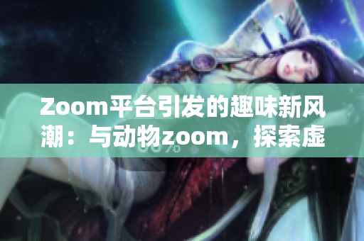 Zoom平台引发的趣味新风潮：与动物zoom，探索虚拟世界的奇妙交互体验