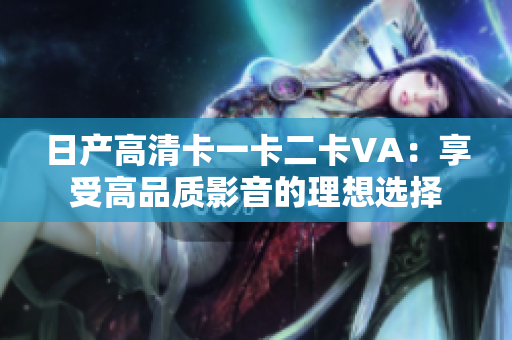 日产高清卡一卡二卡VA：享受高品质影音的理想选择