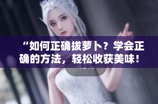 “如何正确拔萝卜？学会正确的方法，轻松收获美味！”