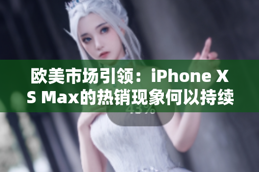 欧美市场引领：iPhone XS Max的热销现象何以持续？