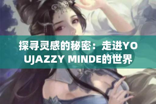 探寻灵感的秘密：走进YOUJAZZY MINDE的世界