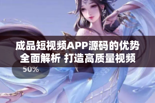 成品短视频APP源码的优势全面解析 打造高质量视频平台的秘诀