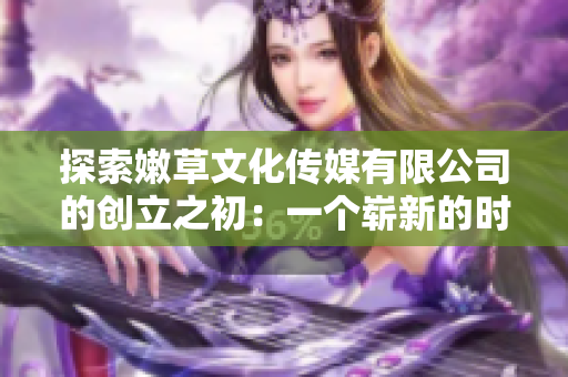 探索嫩草文化传媒有限公司的创立之初：一个崭新的时代引领者