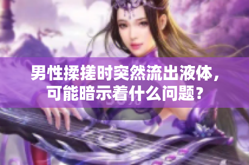 男性揉搓时突然流出液体，可能暗示着什么问题？