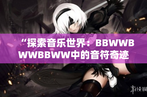 “探索音乐世界：BBWWBWWBBWW中的音符奇迹与魅力”