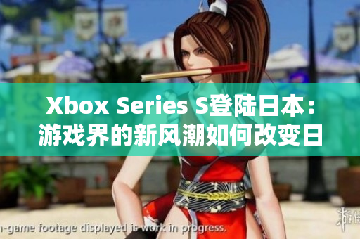 Xbox Series S登陆日本：游戏界的新风潮如何改变日本市场格局？